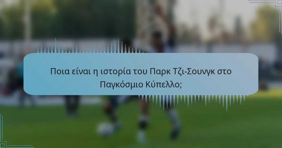 Ποια είναι η ιστορία του Παρκ Τζι-Σουνγκ στο Παγκόσμιο Κύπελλο;