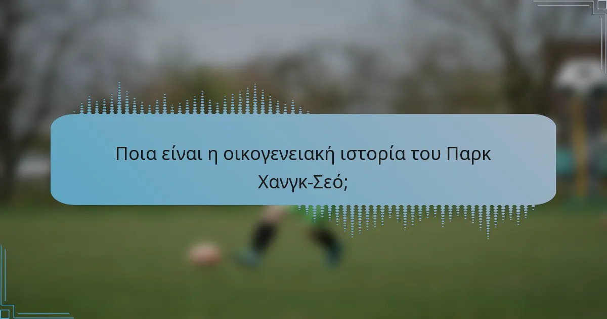 Ποια είναι η οικογενειακή ιστορία του Παρκ Χανγκ-Σεό;