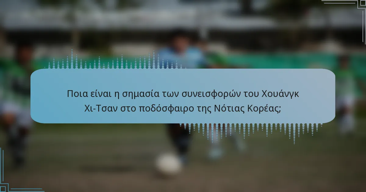 Ποια είναι η σημασία των συνεισφορών του Χουάνγκ Χι-Τσαν στο ποδόσφαιρο της Νότιας Κορέας;