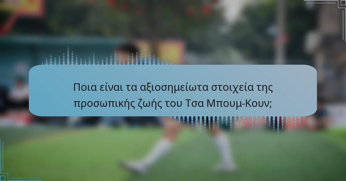 Ποια είναι τα αξιοσημείωτα στοιχεία της προσωπικής ζωής του Τσα Μπουμ-Κουν;