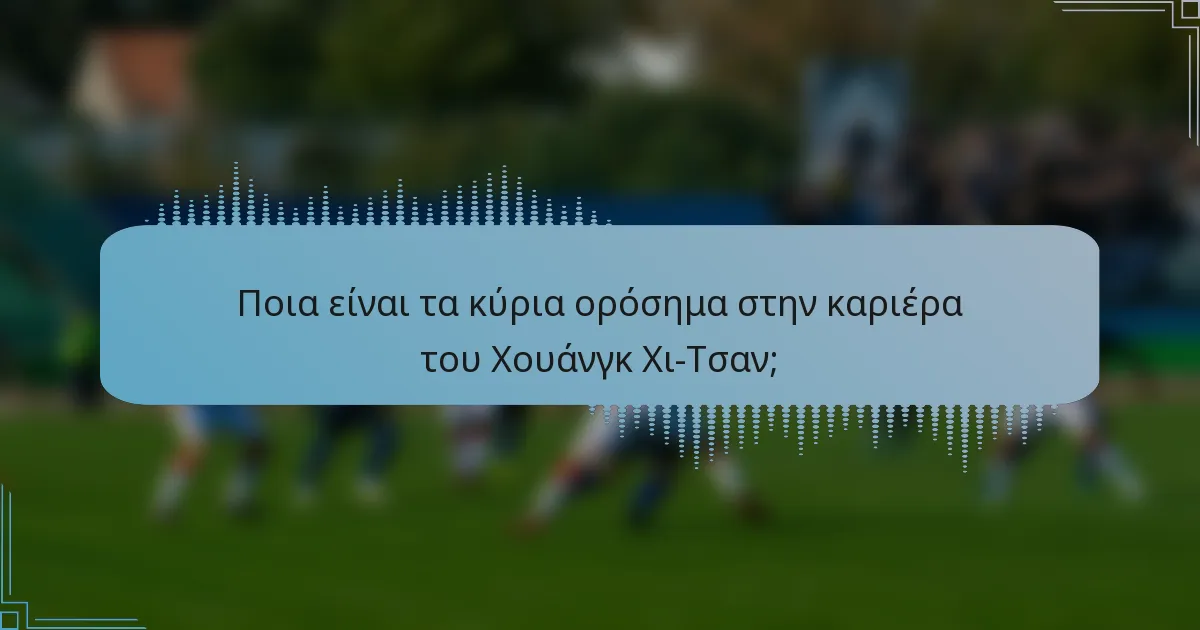 Ποια είναι τα κύρια ορόσημα στην καριέρα του Χουάνγκ Χι-Τσαν;