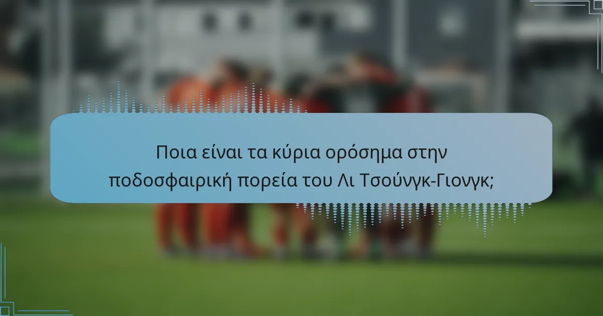 Ποια είναι τα κύρια ορόσημα στην ποδοσφαιρική πορεία του Λι Τσούνγκ-Γιονγκ;