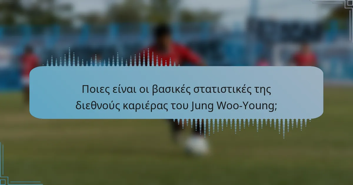 Ποιες είναι οι βασικές στατιστικές της διεθνούς καριέρας του Jung Woo-Young;