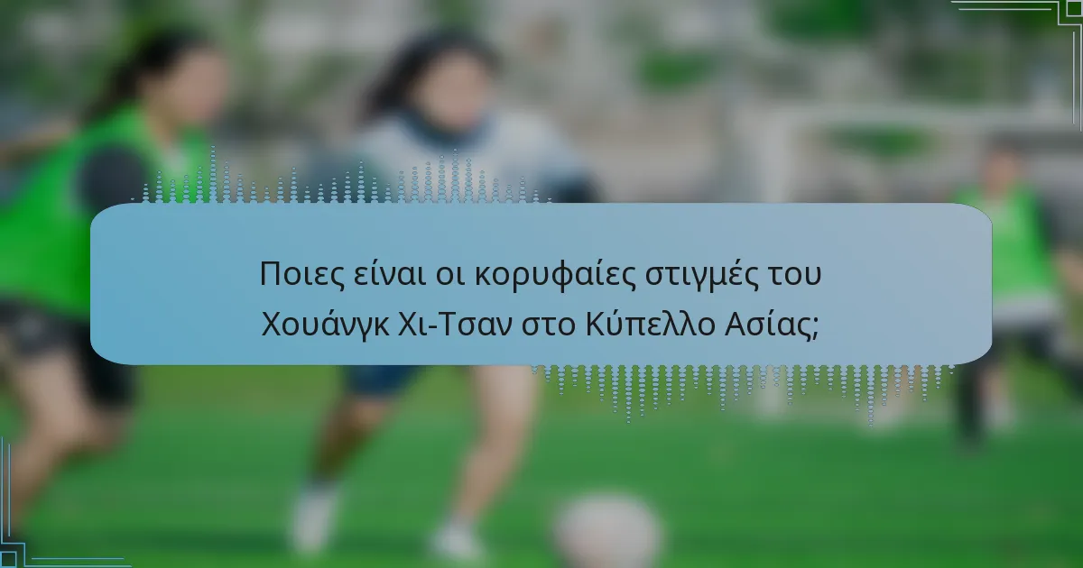Ποιες είναι οι κορυφαίες στιγμές του Χουάνγκ Χι-Τσαν στο Κύπελλο Ασίας;