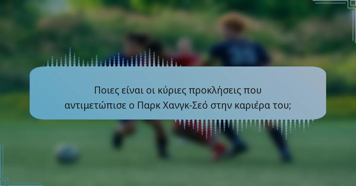Ποιες είναι οι κύριες προκλήσεις που αντιμετώπισε ο Παρκ Χανγκ-Σεό στην καριέρα του;