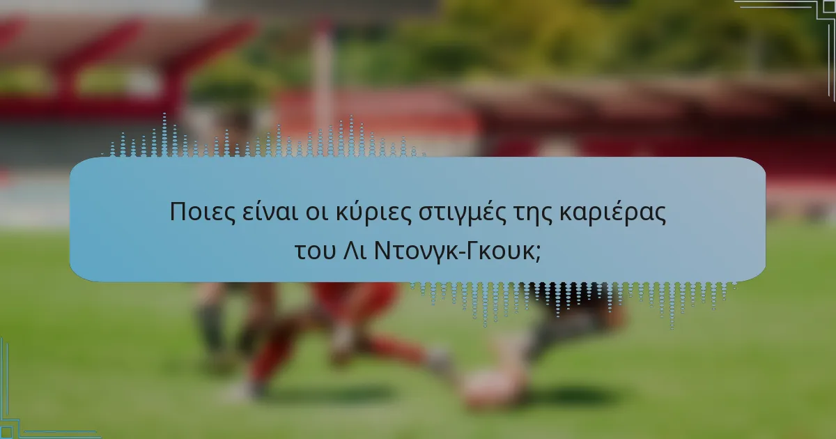 Ποιες είναι οι κύριες στιγμές της καριέρας του Λι Ντονγκ-Γκουκ;