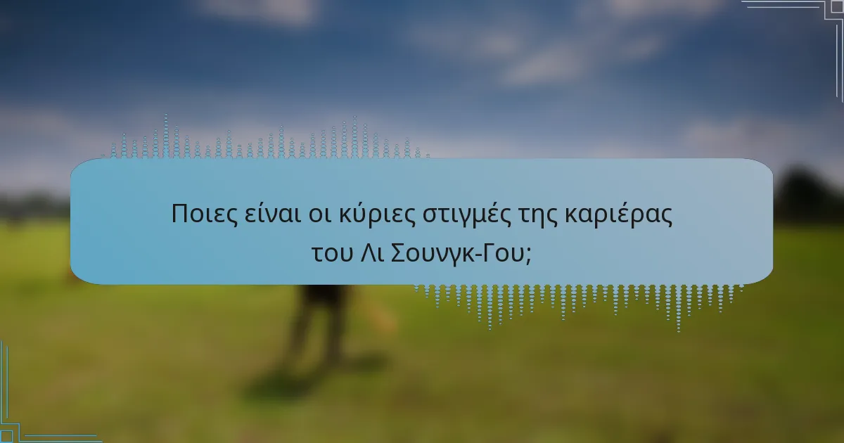 Ποιες είναι οι κύριες στιγμές της καριέρας του Λι Σουνγκ-Γου;