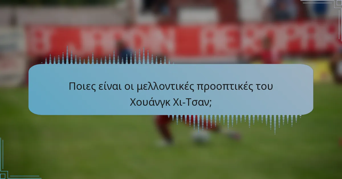 Ποιες είναι οι μελλοντικές προοπτικές του Χουάνγκ Χι-Τσαν;