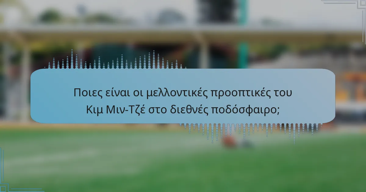 Ποιες είναι οι μελλοντικές προοπτικές του Κιμ Μιν-Τζέ στο διεθνές ποδόσφαιρο;