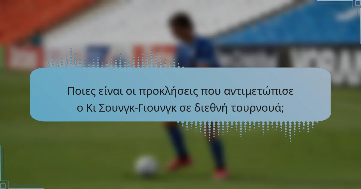 Ποιες είναι οι προκλήσεις που αντιμετώπισε ο Κι Σουνγκ-Γιουνγκ σε διεθνή τουρνουά;