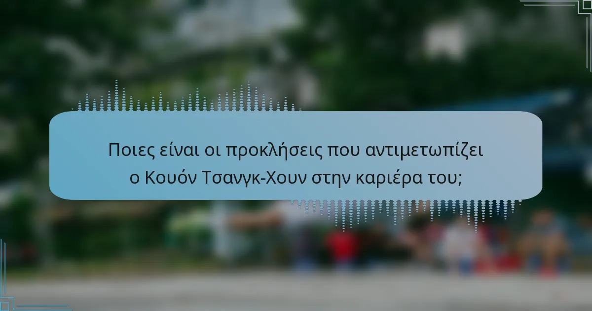 Ποιες είναι οι προκλήσεις που αντιμετωπίζει ο Κουόν Τσανγκ-Χουν στην καριέρα του;