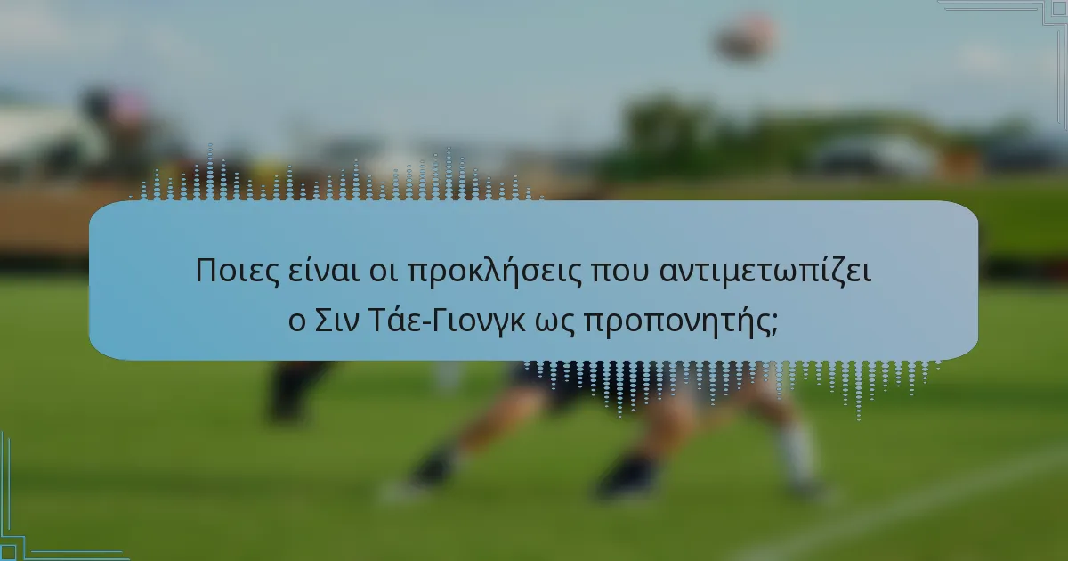 Ποιες είναι οι προκλήσεις που αντιμετωπίζει ο Σιν Τάε-Γιονγκ ως προπονητής;