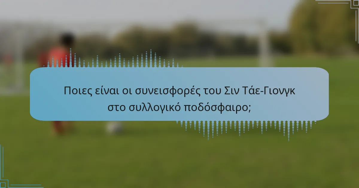 Ποιες είναι οι συνεισφορές του Σιν Τάε-Γιονγκ στο συλλογικό ποδόσφαιρο;
