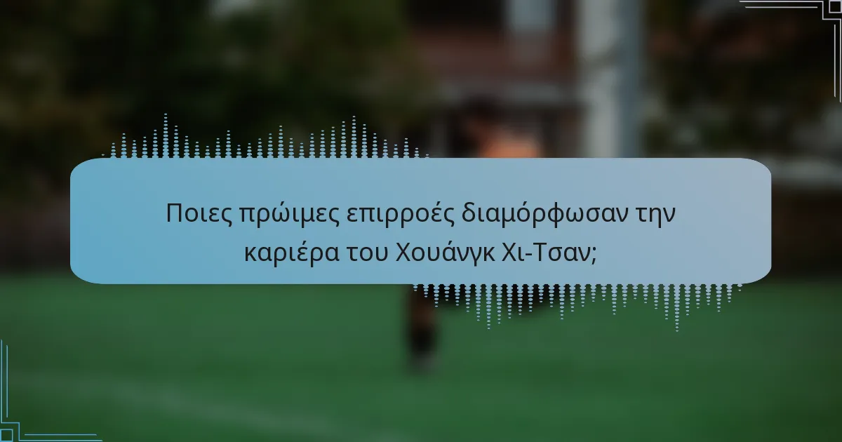 Ποιες πρώιμες επιρροές διαμόρφωσαν την καριέρα του Χουάνγκ Χι-Τσαν;
