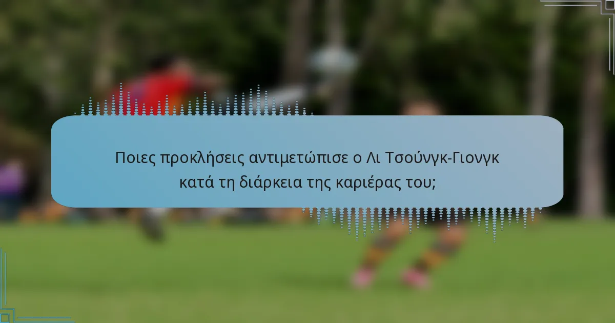 Ποιες προκλήσεις αντιμετώπισε ο Λι Τσούνγκ-Γιονγκ κατά τη διάρκεια της καριέρας του;