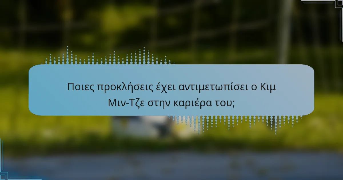 Ποιες προκλήσεις έχει αντιμετωπίσει ο Κιμ Μιν-Τζε στην καριέρα του;