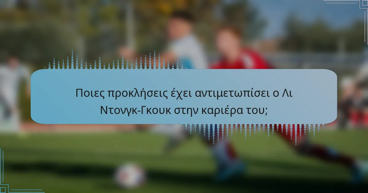 Ποιες προκλήσεις έχει αντιμετωπίσει ο Λι Ντονγκ-Γκουκ στην καριέρα του;