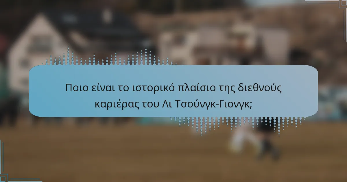 Ποιο είναι το ιστορικό πλαίσιο της διεθνούς καριέρας του Λι Τσούνγκ-Γιονγκ;