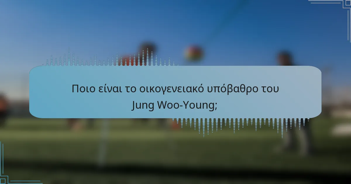 Ποιο είναι το οικογενειακό υπόβαθρο του Jung Woo-Young;