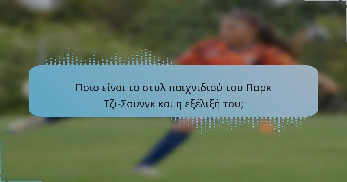 Ποιο είναι το στυλ παιχνιδιού του Παρκ Τζι-Σουνγκ και η εξέλιξή του;