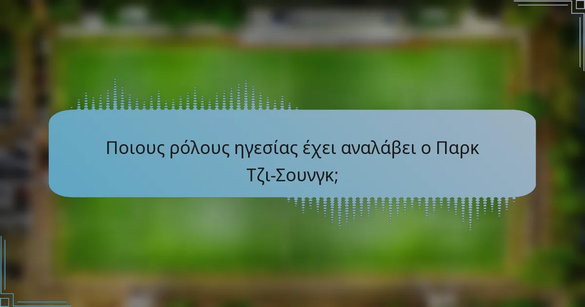 Ποιους ρόλους ηγεσίας έχει αναλάβει ο Παρκ Τζι-Σουνγκ;