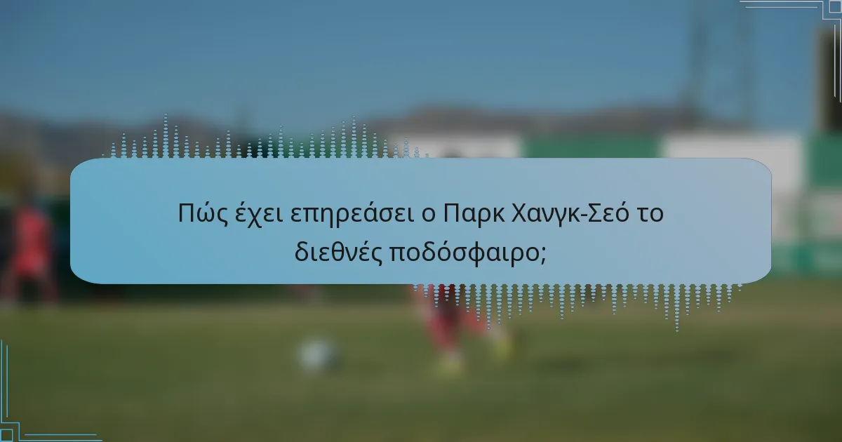 Πώς έχει επηρεάσει ο Παρκ Χανγκ-Σεό το διεθνές ποδόσφαιρο;