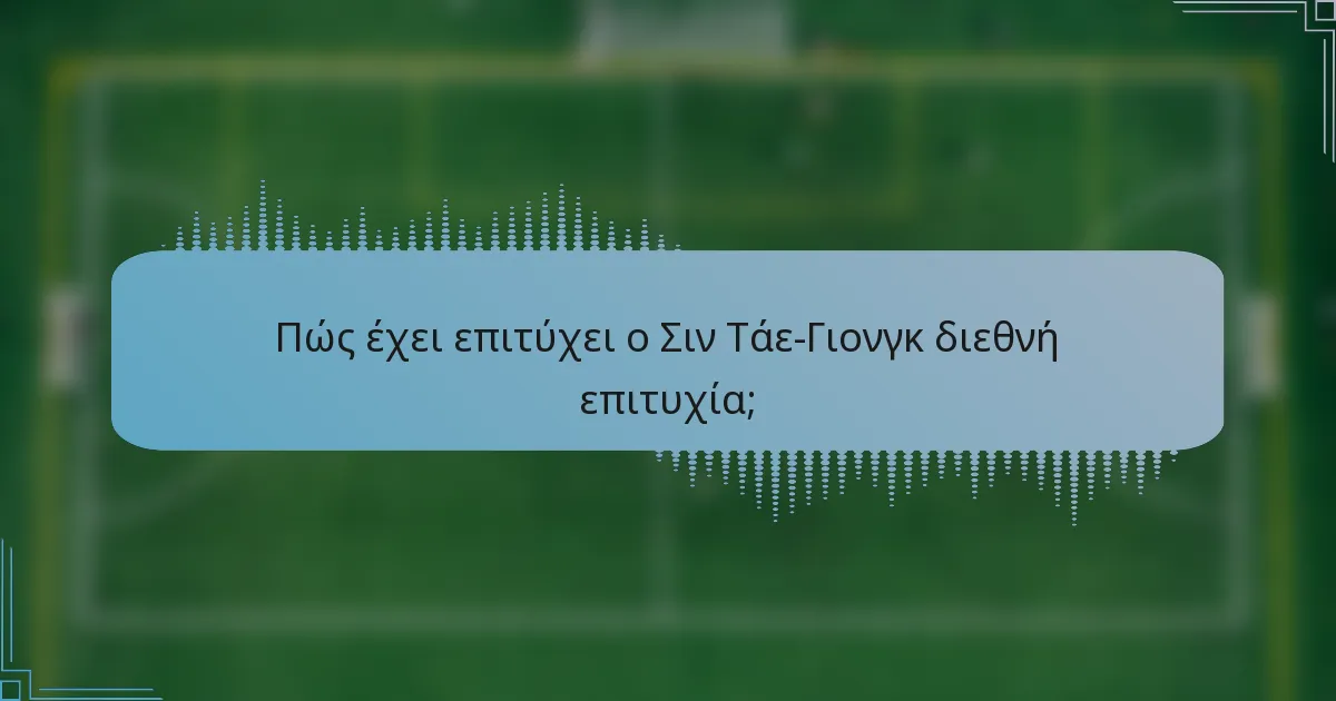 Πώς έχει επιτύχει ο Σιν Τάε-Γιονγκ διεθνή επιτυχία;