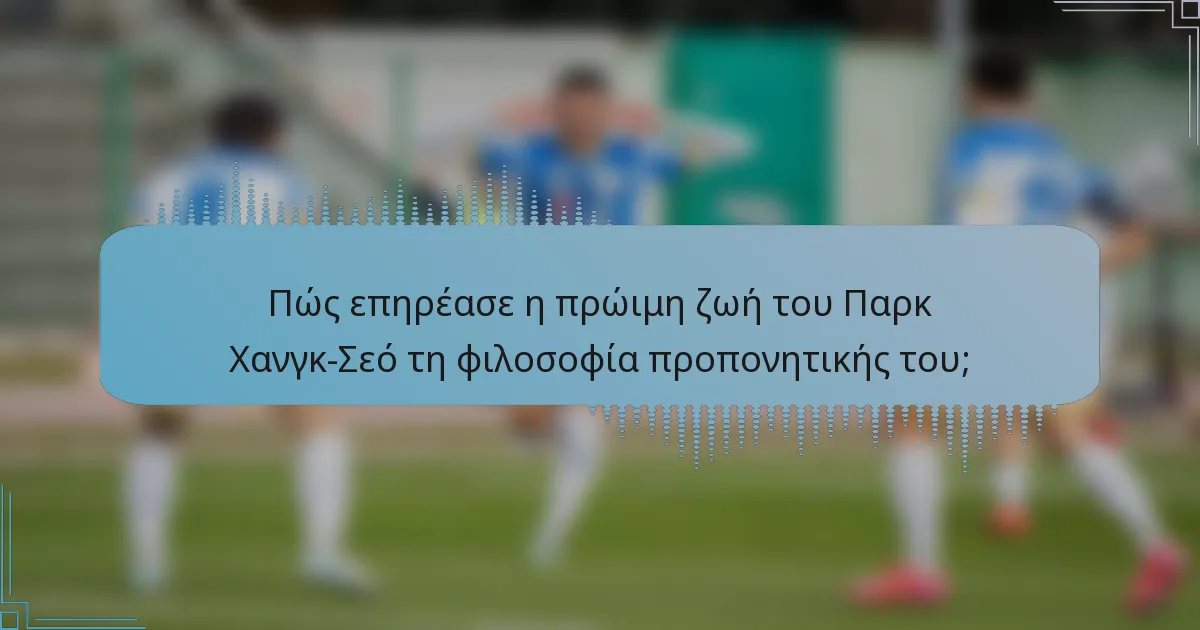Πώς επηρέασε η πρώιμη ζωή του Παρκ Χανγκ-Σεό τη φιλοσοφία προπονητικής του;
