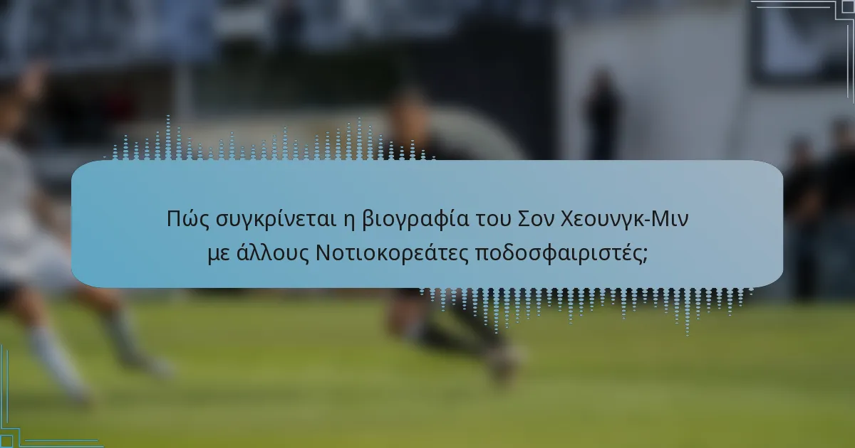 Πώς συγκρίνεται η βιογραφία του Σον Χεουνγκ-Μιν με άλλους Νοτιοκορεάτες ποδοσφαιριστές;