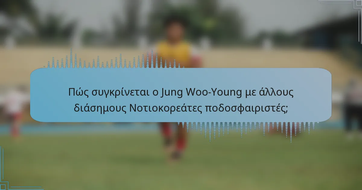 Πώς συγκρίνεται ο Jung Woo-Young με άλλους διάσημους Νοτιοκορεάτες ποδοσφαιριστές;