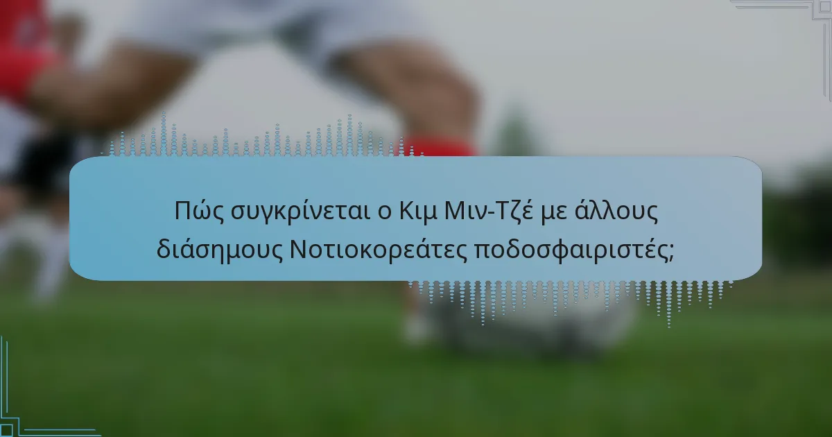 Πώς συγκρίνεται ο Κιμ Μιν-Τζέ με άλλους διάσημους Νοτιοκορεάτες ποδοσφαιριστές;