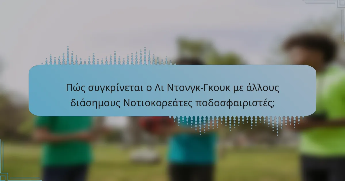 Πώς συγκρίνεται ο Λι Ντονγκ-Γκουκ με άλλους διάσημους Νοτιοκορεάτες ποδοσφαιριστές;