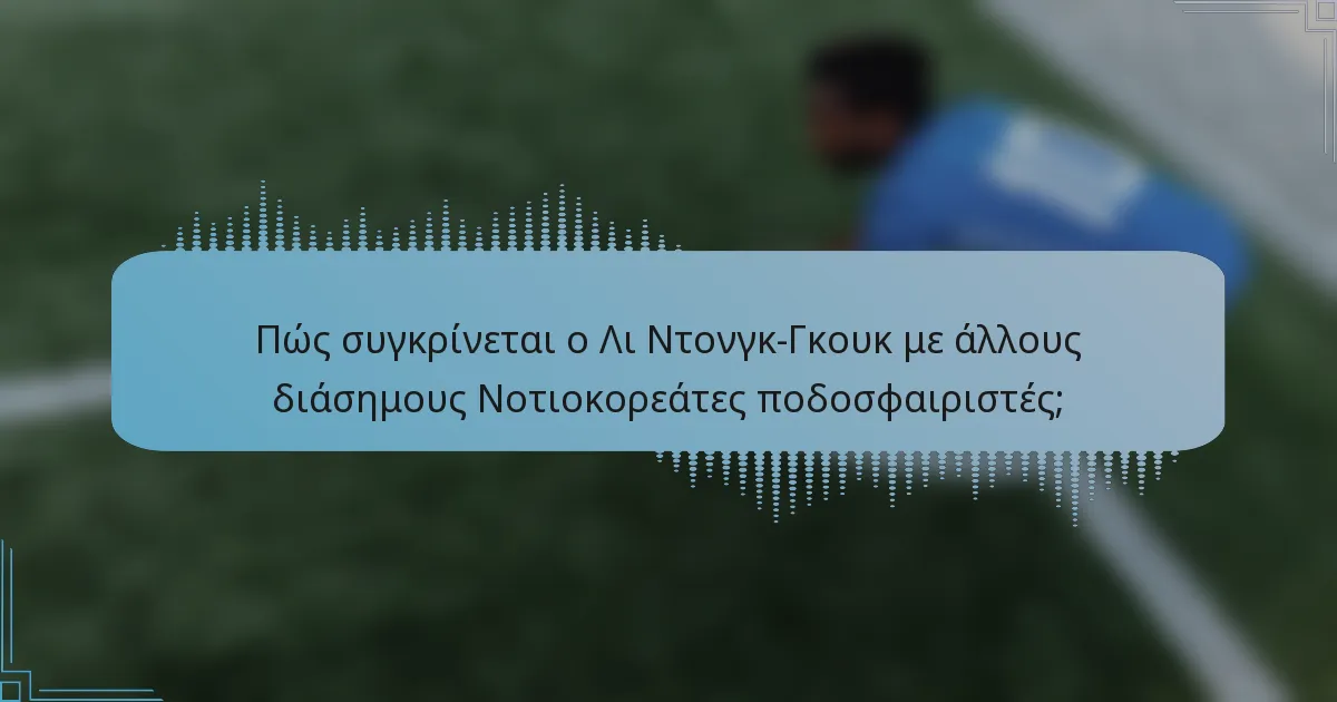 Πώς συγκρίνεται ο Λι Ντονγκ-Γκουκ με άλλους διάσημους Νοτιοκορεάτες ποδοσφαιριστές;