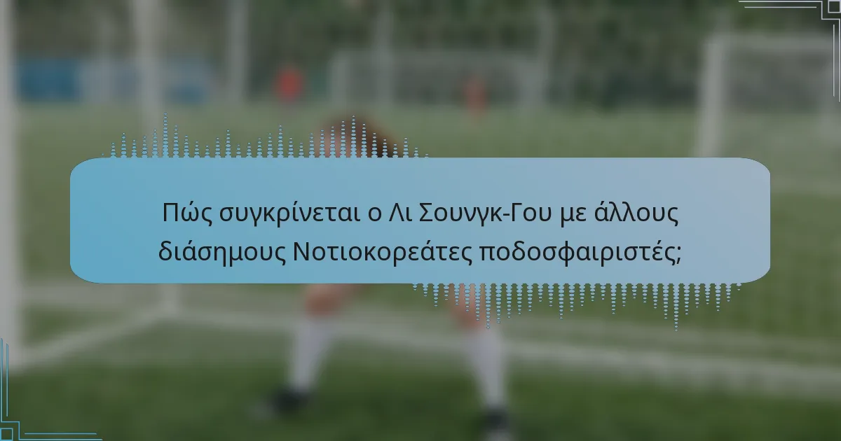 Πώς συγκρίνεται ο Λι Σουνγκ-Γου με άλλους διάσημους Νοτιοκορεάτες ποδοσφαιριστές;