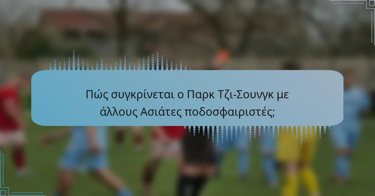 Πώς συγκρίνεται ο Παρκ Τζι-Σουνγκ με άλλους Ασιάτες ποδοσφαιριστές;
