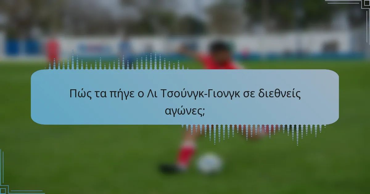Πώς τα πήγε ο Λι Τσούνγκ-Γιονγκ σε διεθνείς αγώνες;